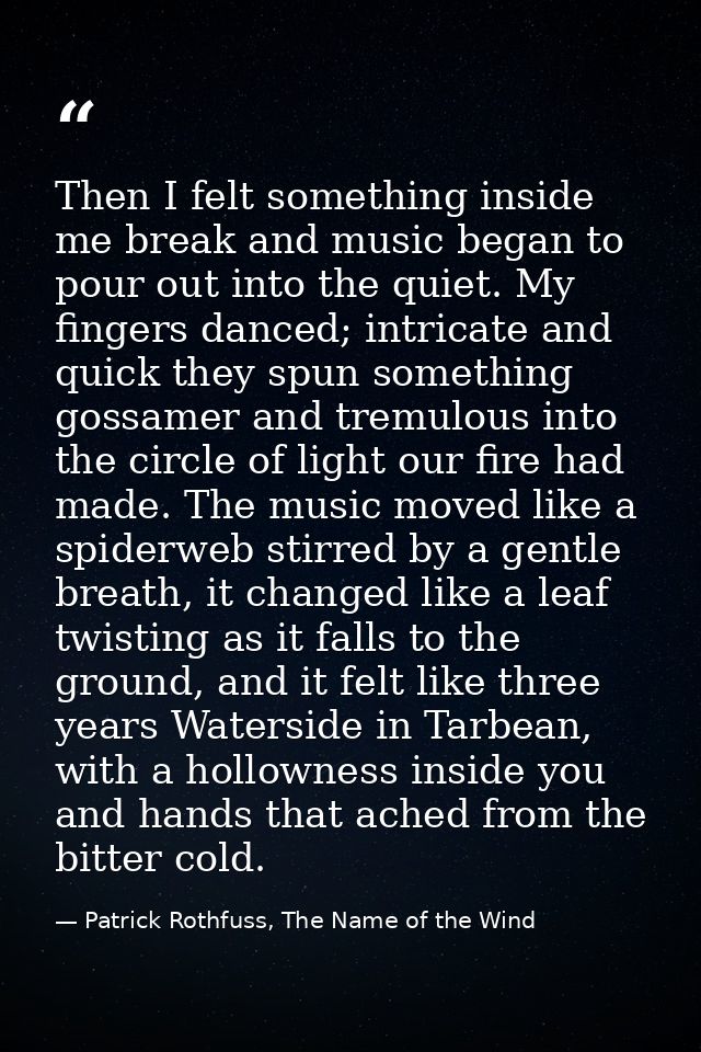 Then I felt something inside me break and music began to pour out into the quiet. My fingers danced; intricate and quick — Patrick Rothfuss, The Name of the Wind