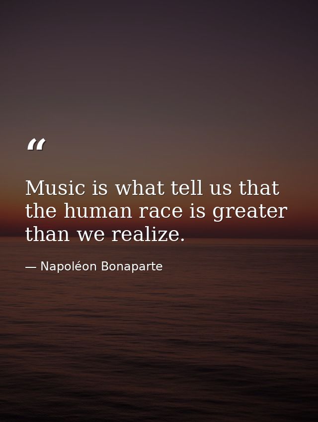 Music is what tell us that the human race is greater than we realize. — Napoléon Bonaparte
