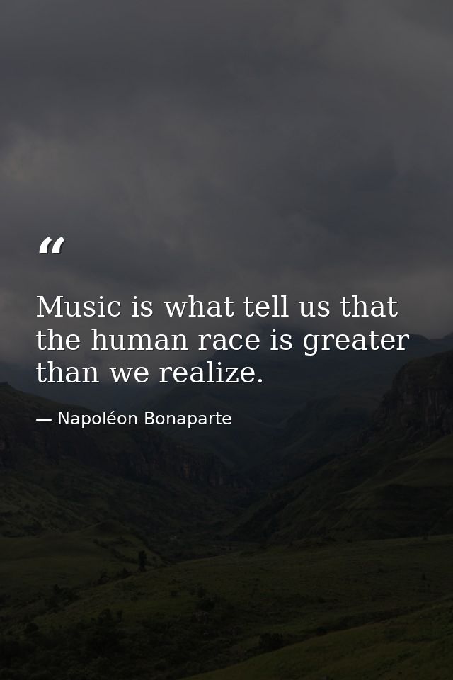 Music is what tell us that the human race is greater than we realize. — Napoléon Bonaparte