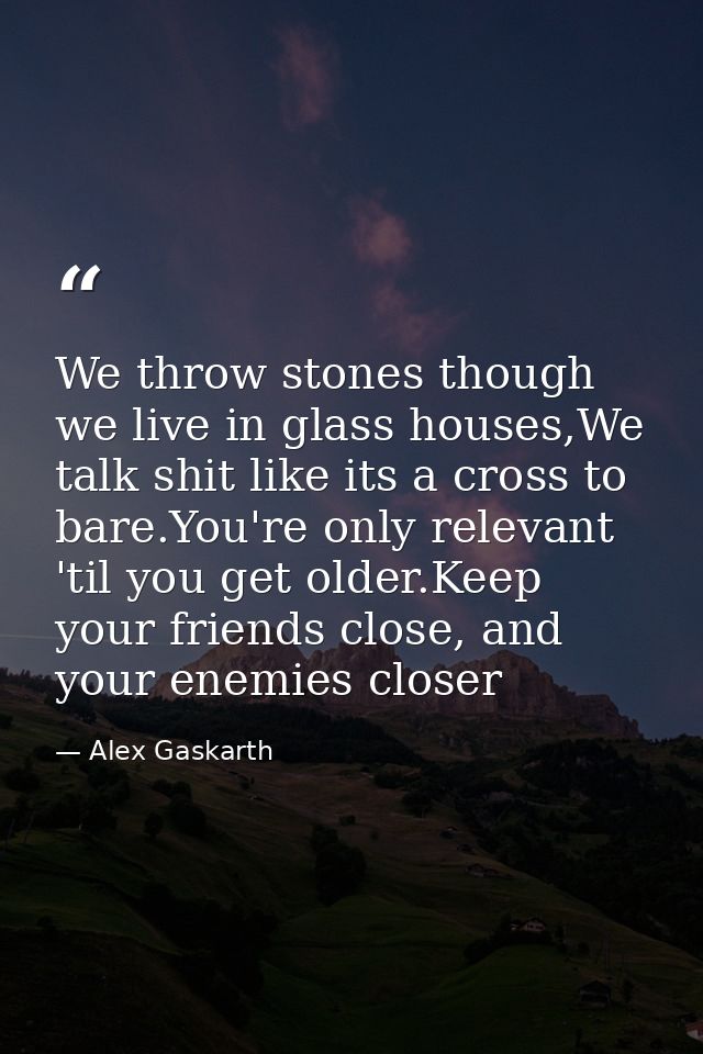 We throw stones though we live in glass houses,We talk shit like its a cross to bare.You're only relevant 'til you get o — Alex Gaskarth
