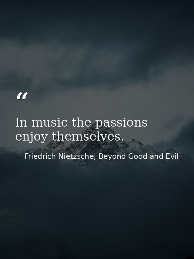 In music the passions enjoy themselves. — Friedrich Nietzsche, Beyond Good and Evil