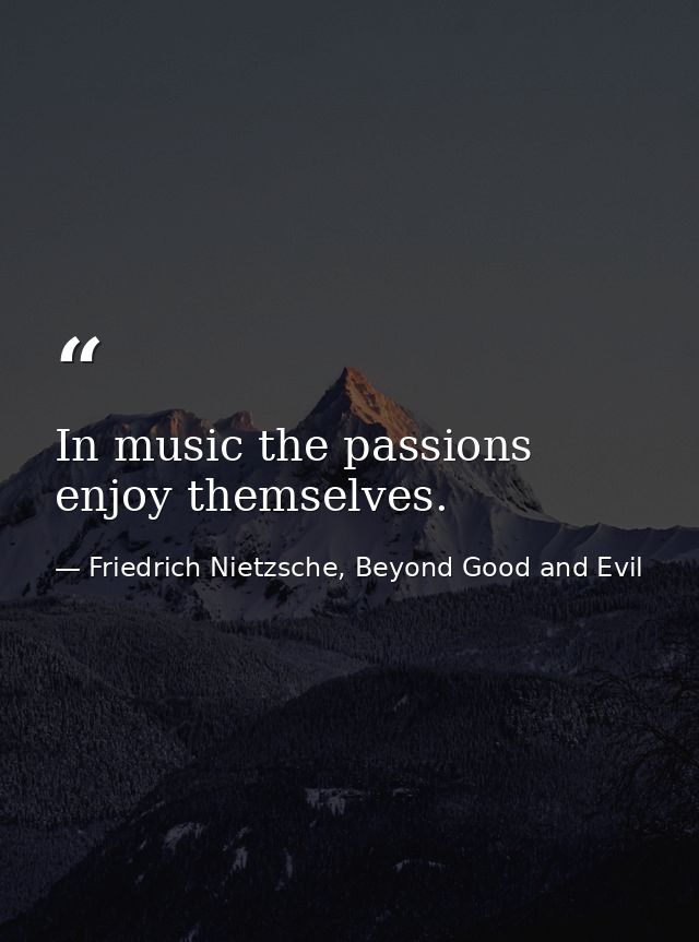In music the passions enjoy themselves. — Friedrich Nietzsche, Beyond Good and Evil