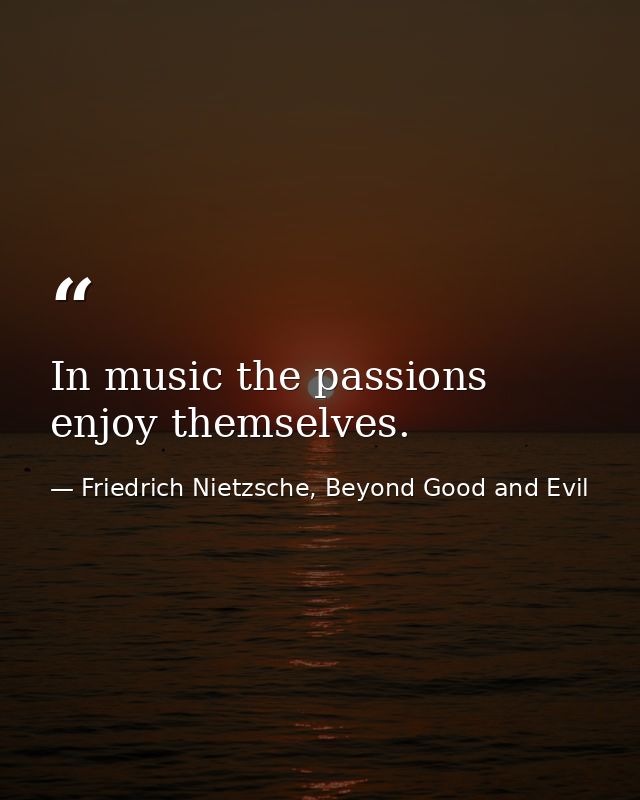 In music the passions enjoy themselves. — Friedrich Nietzsche, Beyond Good and Evil