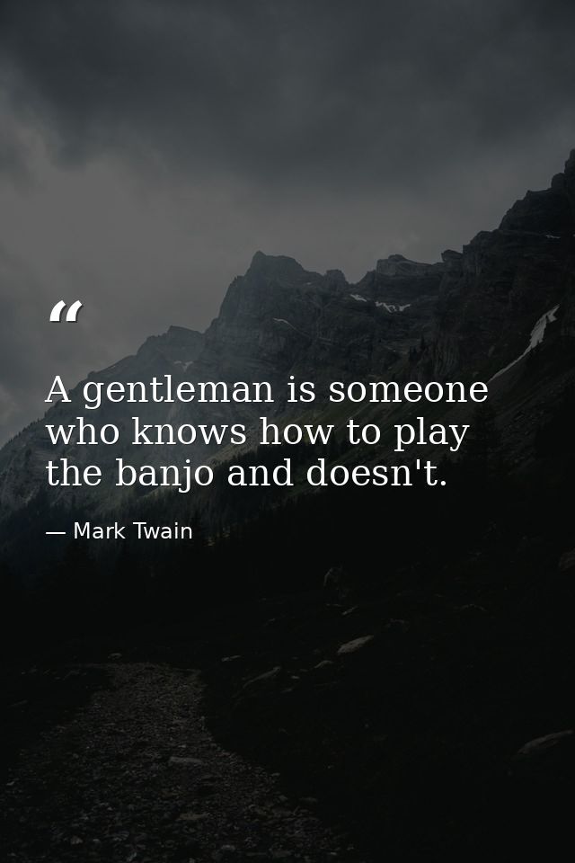A gentleman is someone who knows how to play the banjo and doesn't. — Mark Twain