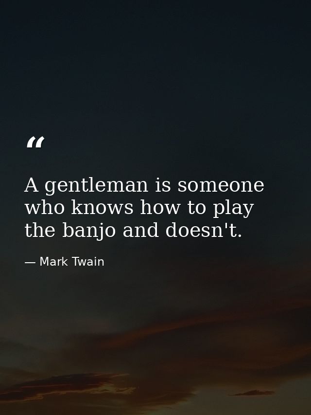 A gentleman is someone who knows how to play the banjo and doesn't. — Mark Twain