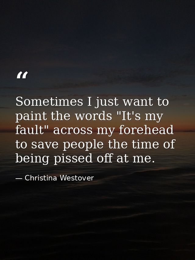 Sometimes I just want to paint the words "It's my fault" across my forehead to save people the time of being pissed off  — Christina Westover