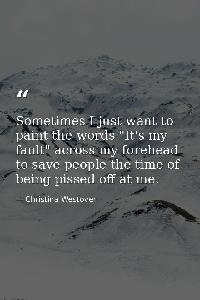 Sometimes I just want to paint the words "It's my fault" across my forehead to save people the time of being pissed off  — Christina Westover