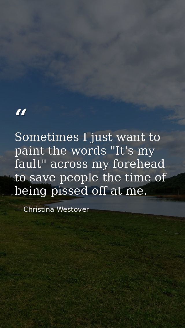 Sometimes I just want to paint the words "It's my fault" across my forehead to save people the time of being pissed off  — Christina Westover