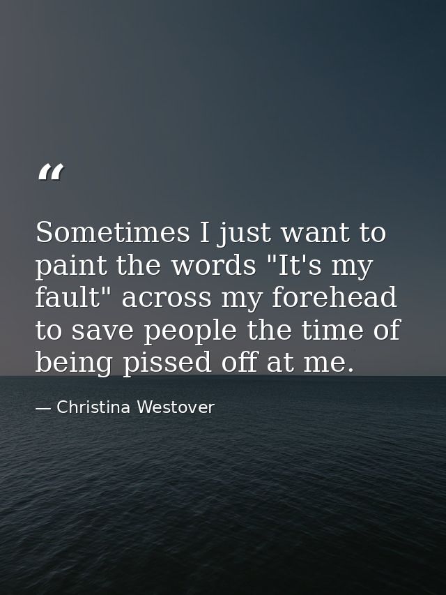 Sometimes I just want to paint the words "It's my fault" across my forehead to save people the time of being pissed off  — Christina Westover