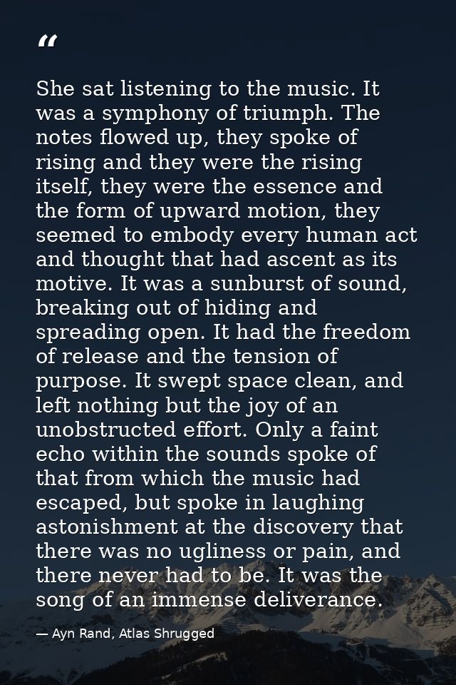 She sat listening to the music. It was a symphony of triumph. The notes flowed up, they spoke of rising and they were th — Ayn Rand, Atlas Shrugged