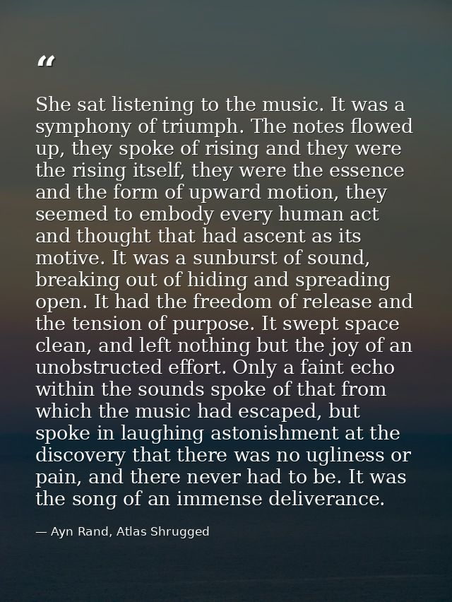She sat listening to the music. It was a symphony of triumph. The notes flowed up, they spoke of rising and they were th — Ayn Rand, Atlas Shrugged
