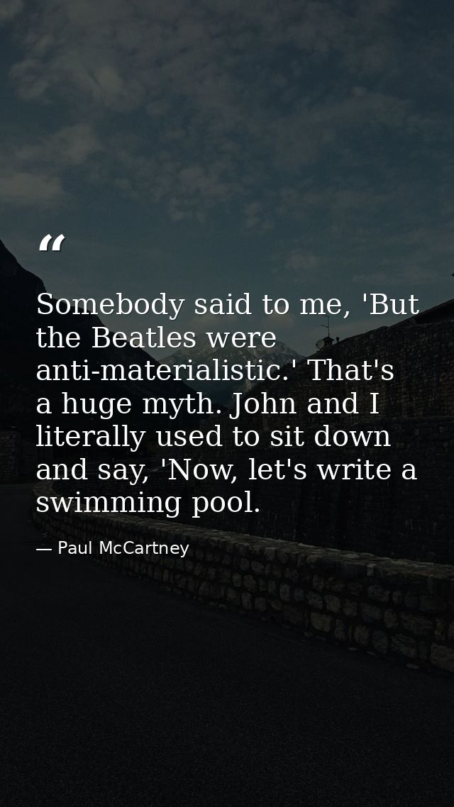Somebody said to me, 'But the Beatles were anti-materialistic.' That's a huge myth. John and I literally used to sit dow — Paul McCartney