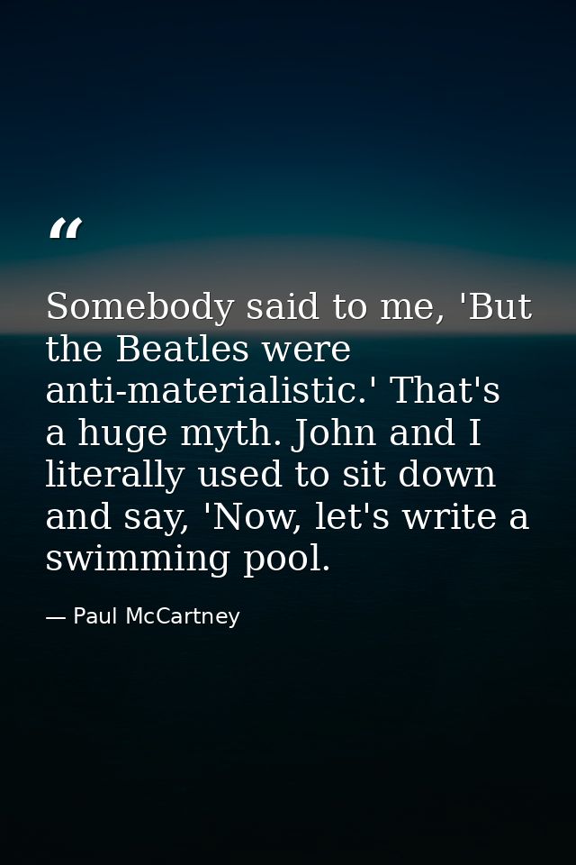 Somebody said to me, 'But the Beatles were anti-materialistic.' That's a huge myth. John and I literally used to sit dow — Paul McCartney