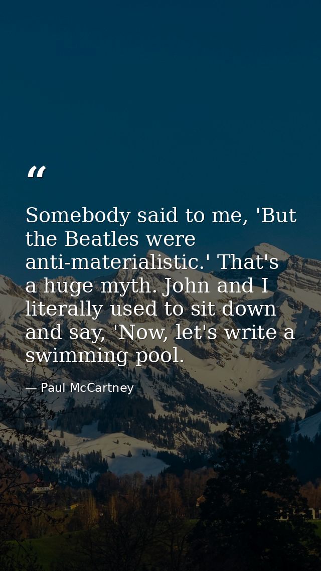 Somebody said to me, 'But the Beatles were anti-materialistic.' That's a huge myth. John and I literally used to sit dow — Paul McCartney