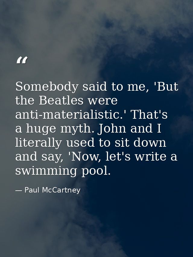 Somebody said to me, 'But the Beatles were anti-materialistic.' That's a huge myth. John and I literally used to sit dow — Paul McCartney