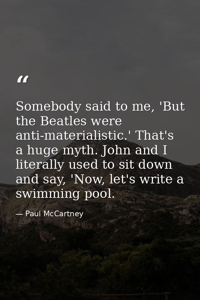 Somebody said to me, 'But the Beatles were anti-materialistic.' That's a huge myth. John and I literally used to sit dow — Paul McCartney