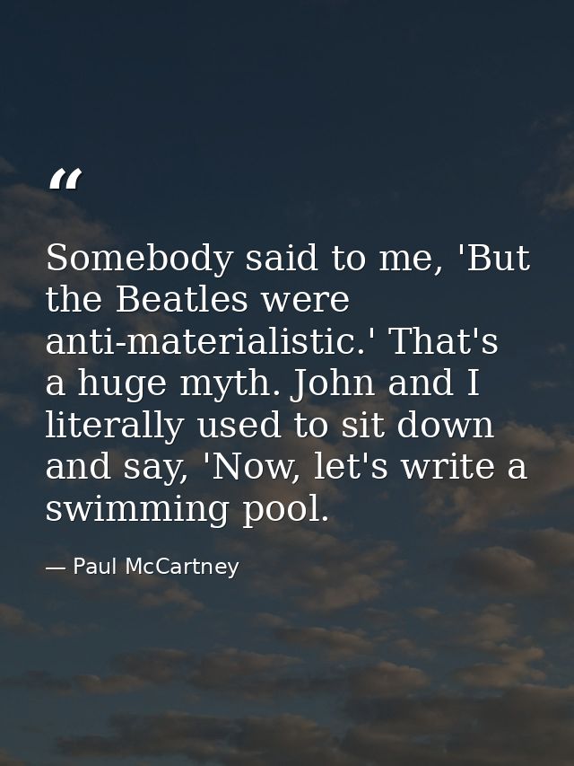Somebody said to me, 'But the Beatles were anti-materialistic.' That's a huge myth. John and I literally used to sit dow — Paul McCartney