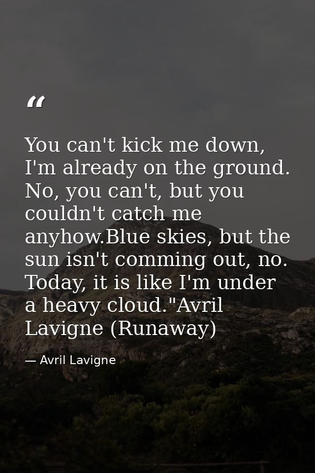 You can't kick me down, I'm already on the ground. No, you can't, but you couldn't catch me anyhow.Blue skies, but the s — Avril Lavigne