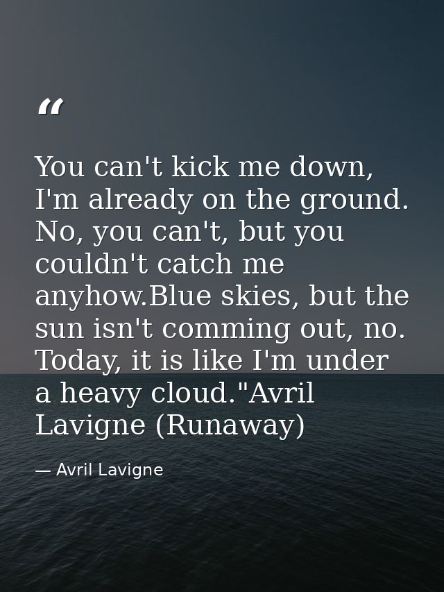 You can't kick me down, I'm already on the ground. No, you can't, but you couldn't catch me anyhow.Blue skies, but the s — Avril Lavigne