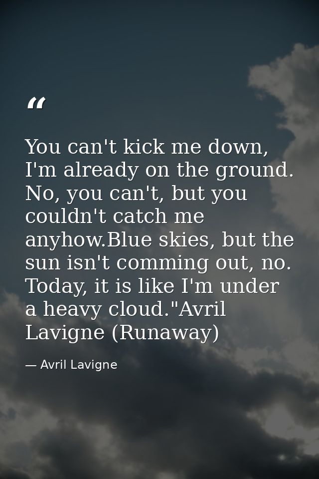 You can't kick me down, I'm already on the ground. No, you can't, but you couldn't catch me anyhow.Blue skies, but the s — Avril Lavigne