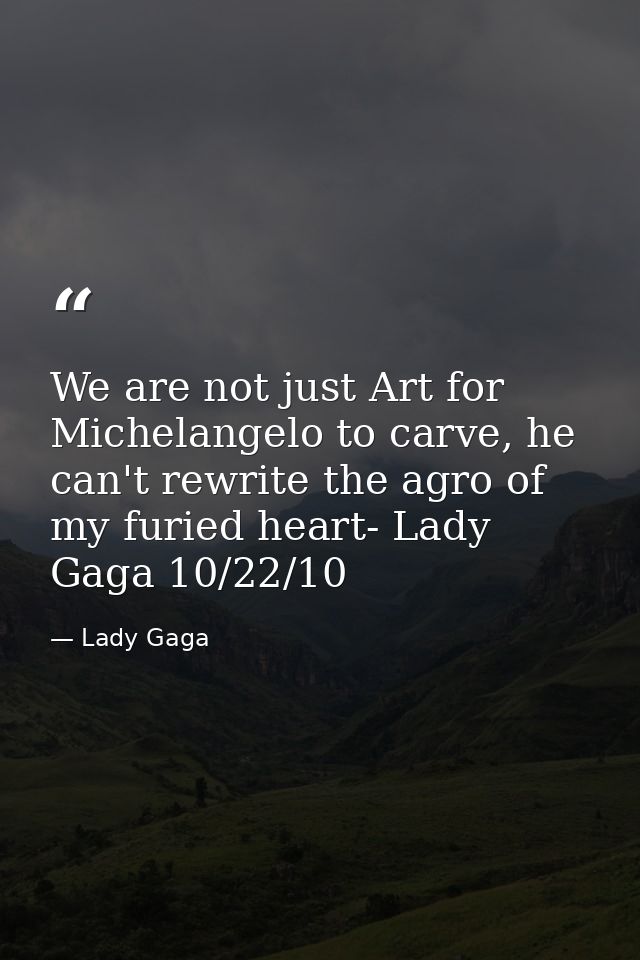 We are not just Art for Michelangelo to carve, he can't rewrite the agro of my furied heart- Lady Gaga 10/22/10 — Lady Gaga