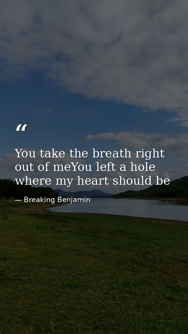 You take the breath right out of meYou left a hole where my heart should be — Breaking Benjamin