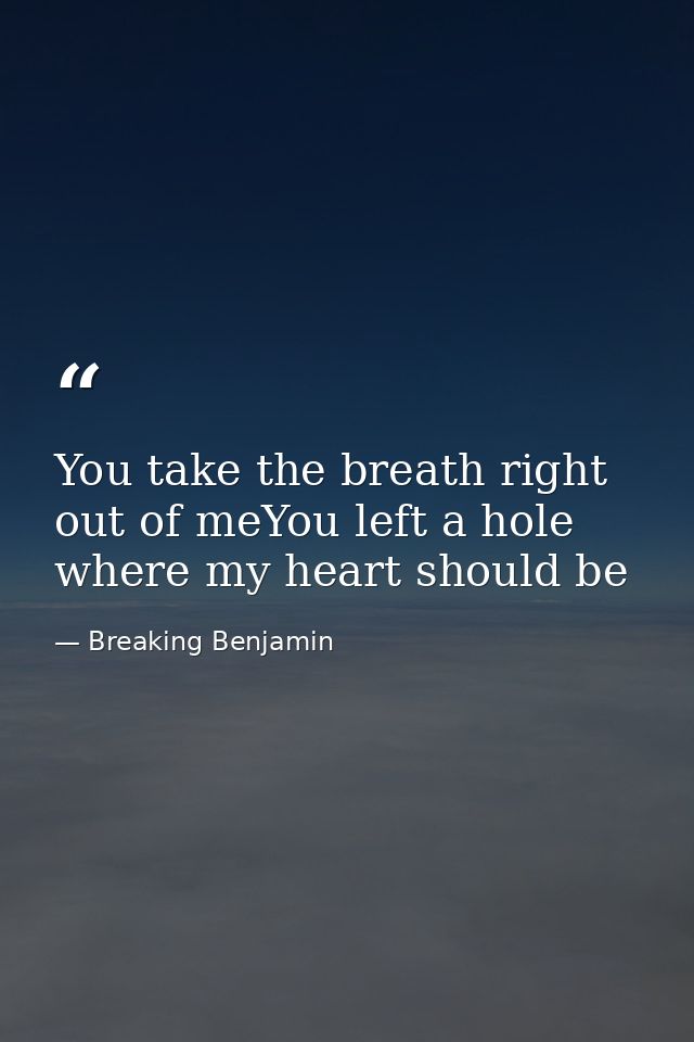 You take the breath right out of meYou left a hole where my heart should be — Breaking Benjamin