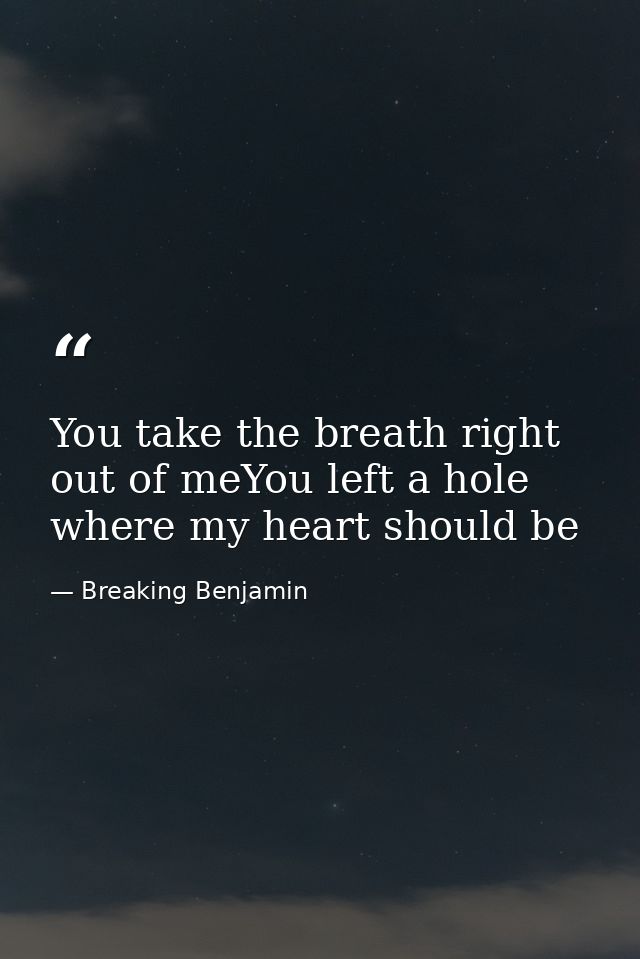 You take the breath right out of meYou left a hole where my heart should be — Breaking Benjamin