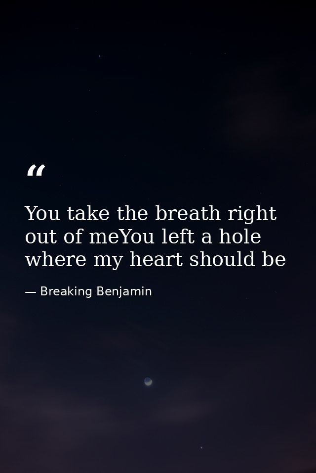 You take the breath right out of meYou left a hole where my heart should be — Breaking Benjamin