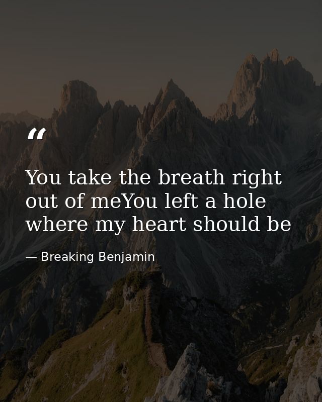 You take the breath right out of meYou left a hole where my heart should be — Breaking Benjamin