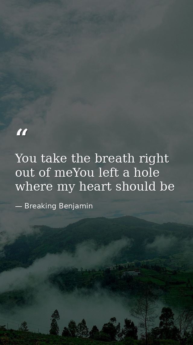 You take the breath right out of meYou left a hole where my heart should be — Breaking Benjamin