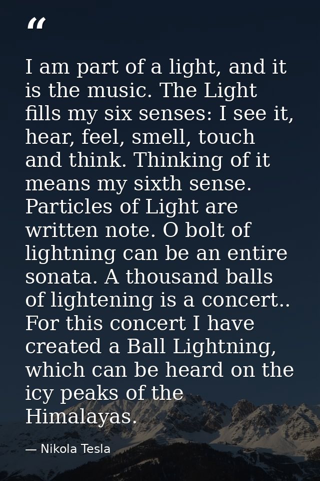 I am part of a light, and it is the music. The Light fills my six senses: I see it, hear, feel, smell, touch and think.  — Nikola Tesla
