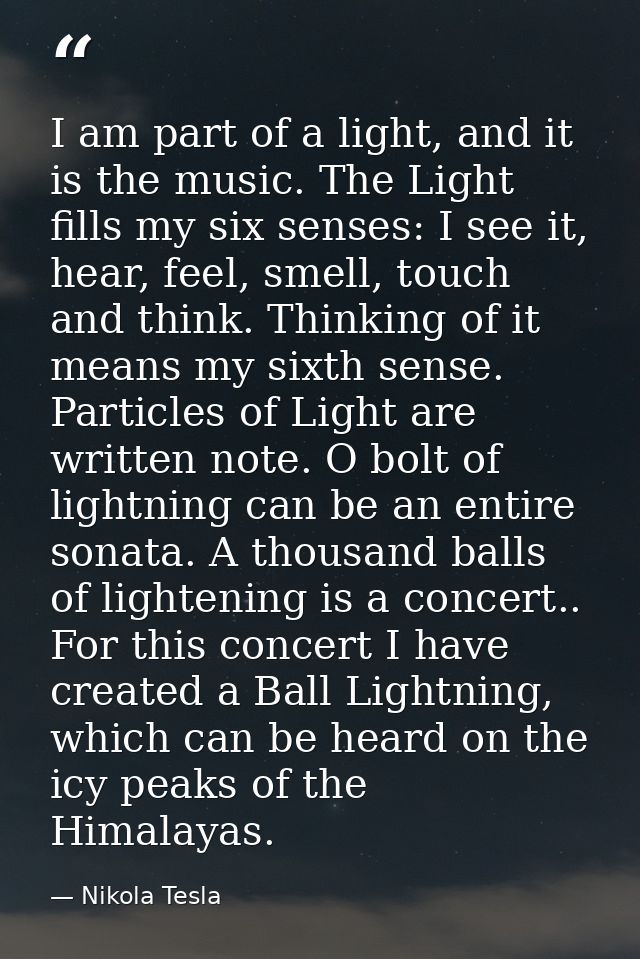 I am part of a light, and it is the music. The Light fills my six senses: I see it, hear, feel, smell, touch and think.  — Nikola Tesla