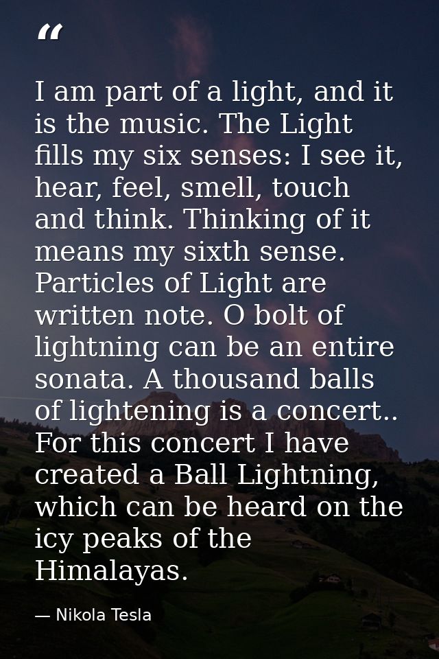 I am part of a light, and it is the music. The Light fills my six senses: I see it, hear, feel, smell, touch and think.  — Nikola Tesla