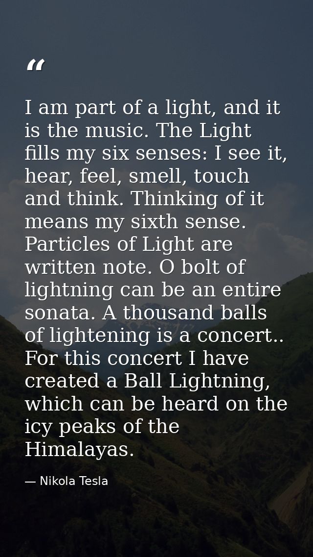I am part of a light, and it is the music. The Light fills my six senses: I see it, hear, feel, smell, touch and think.  — Nikola Tesla