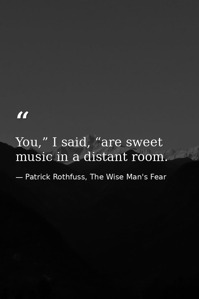 You,” I said, “are sweet music in a distant room. — Patrick Rothfuss, The Wise Man's Fear