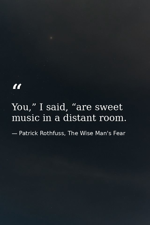 You,” I said, “are sweet music in a distant room. — Patrick Rothfuss, The Wise Man's Fear
