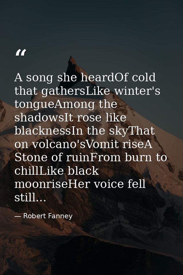 A song she heardOf cold that gathersLike winter's tongueAmong the shadowsIt rose like blacknessIn the skyThat on volcano — Robert Fanney