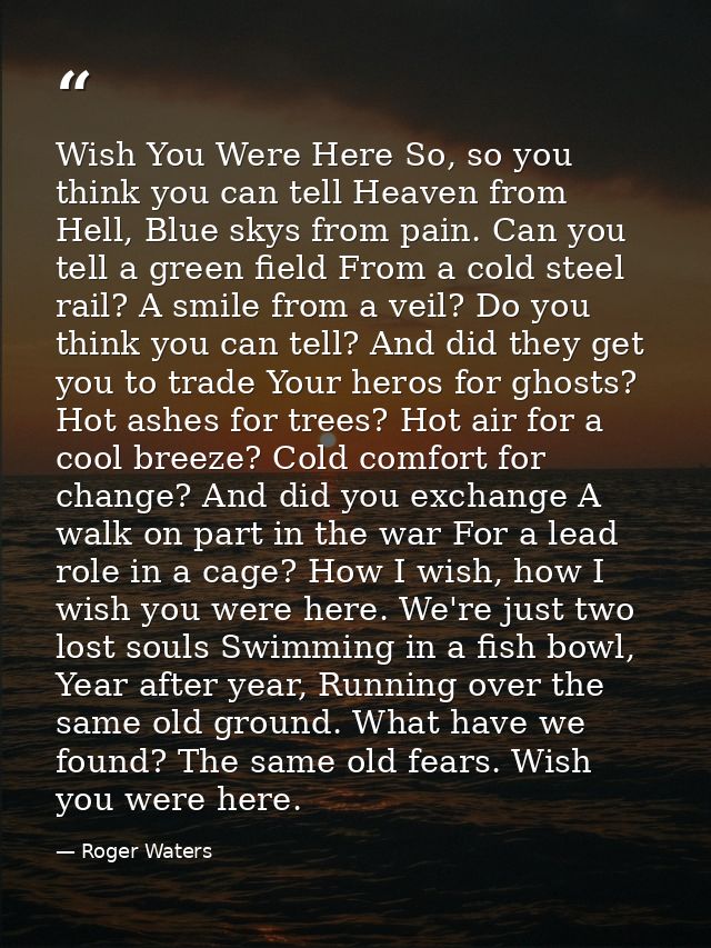 Wish You Were Here So, so you think you can tell Heaven from Hell, Blue skys from pain. Can you tell a green field From  — Roger Waters