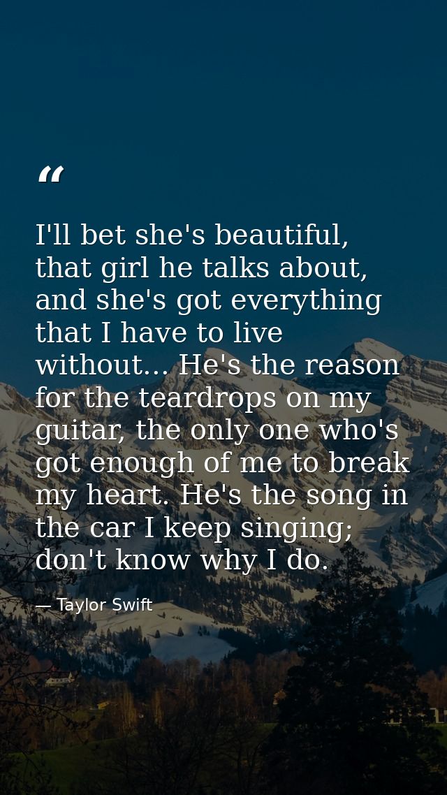 I'll bet she's beautiful, that girl he talks about, and she's got everything that I have to live without... He's the rea — Taylor Swift