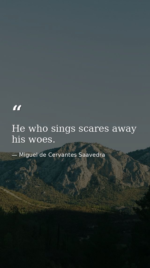 He who sings scares away his woes. — Miguel de Cervantes Saavedra