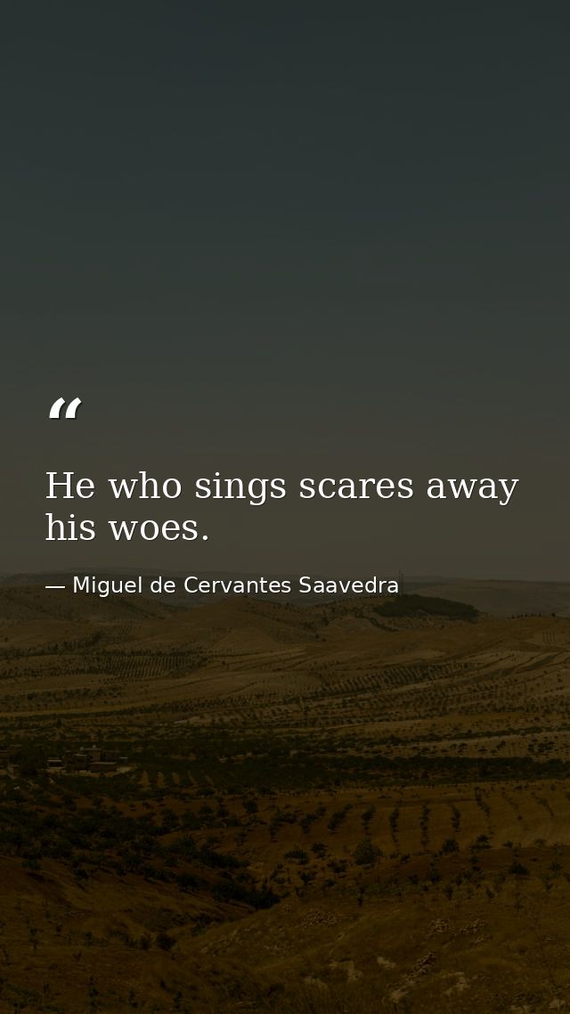 He who sings scares away his woes. — Miguel de Cervantes Saavedra