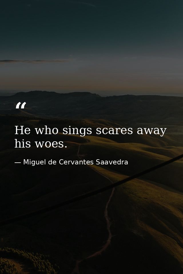 He who sings scares away his woes. — Miguel de Cervantes Saavedra
