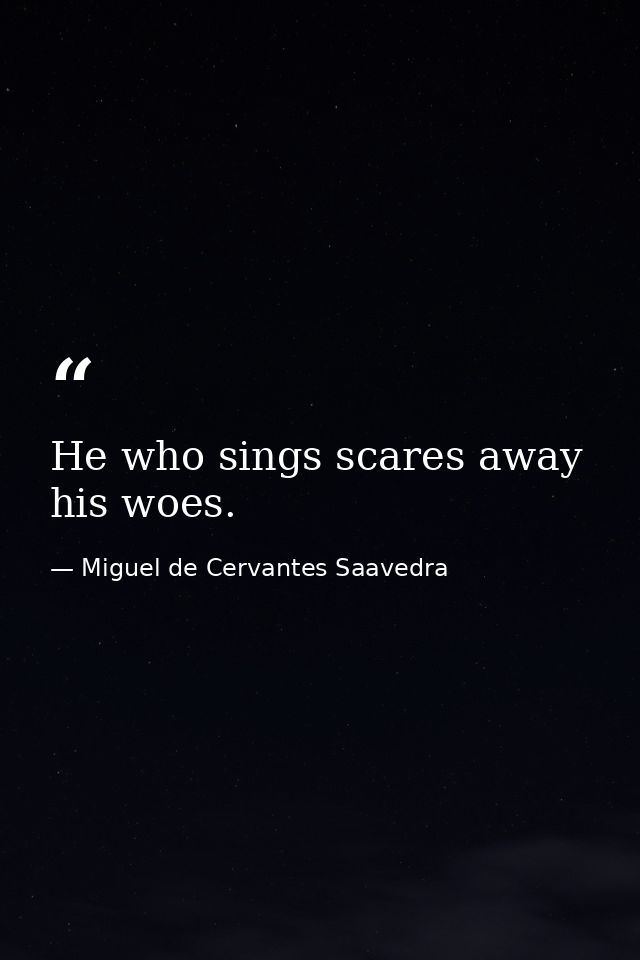 He who sings scares away his woes. — Miguel de Cervantes Saavedra
