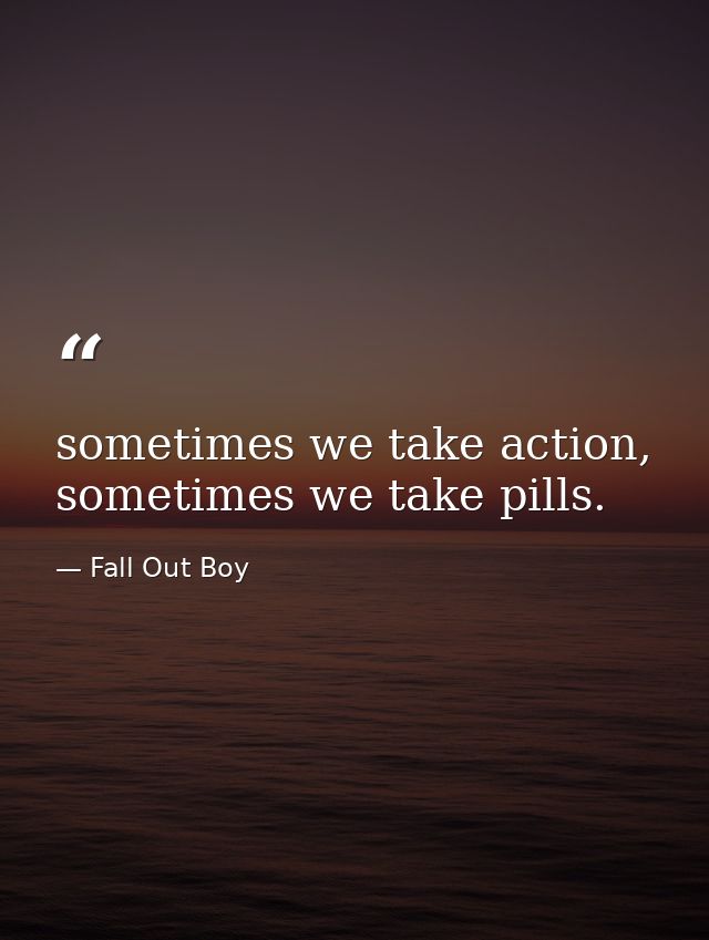 sometimes we take action, sometimes we take pills. — Fall Out Boy