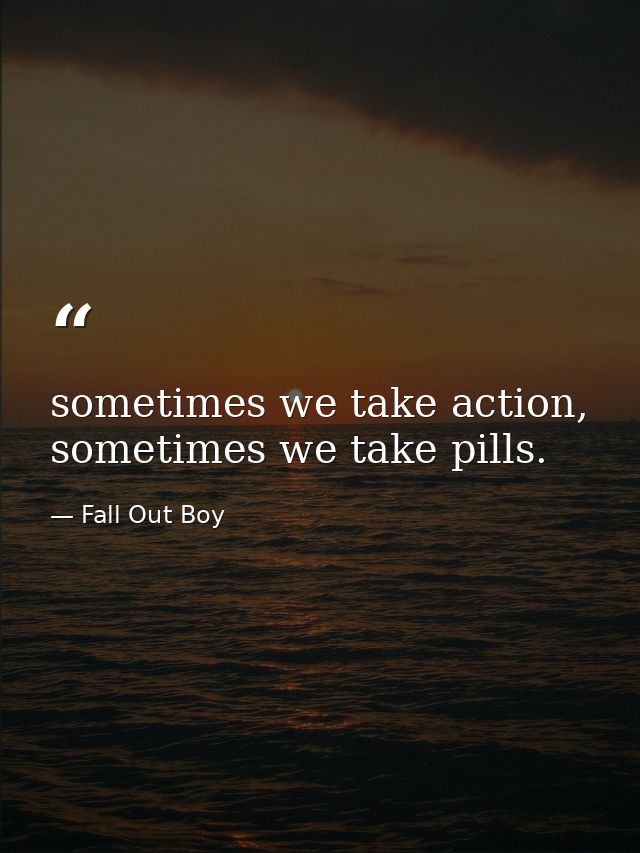 sometimes we take action, sometimes we take pills. — Fall Out Boy