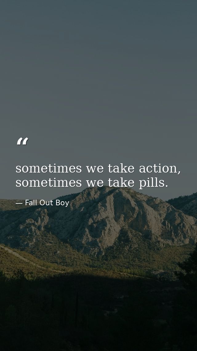 sometimes we take action, sometimes we take pills. — Fall Out Boy