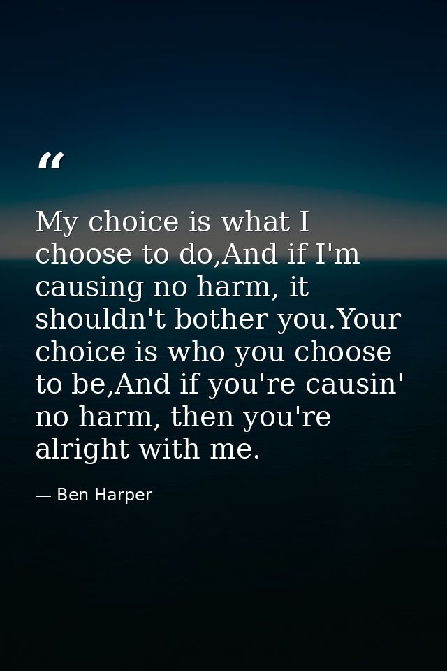 My choice is what I choose to do,And if I'm causing no harm, it shouldn't bother you.Your choice is who you choose to be — Ben Harper