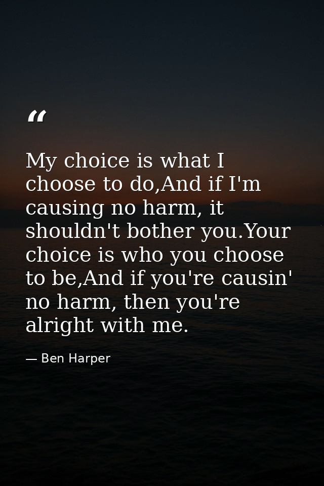 My choice is what I choose to do,And if I'm causing no harm, it shouldn't bother you.Your choice is who you choose to be — Ben Harper