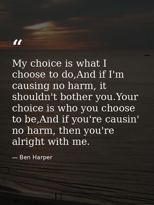 My choice is what I choose to do,And if I'm causing no harm, it shouldn't bother you.Your choice is who you choose to be — Ben Harper